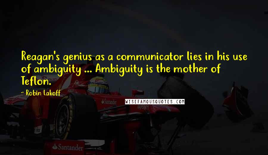Robin Lakoff Quotes: Reagan's genius as a communicator lies in his use of ambiguity ... Ambiguity is the mother of Teflon.