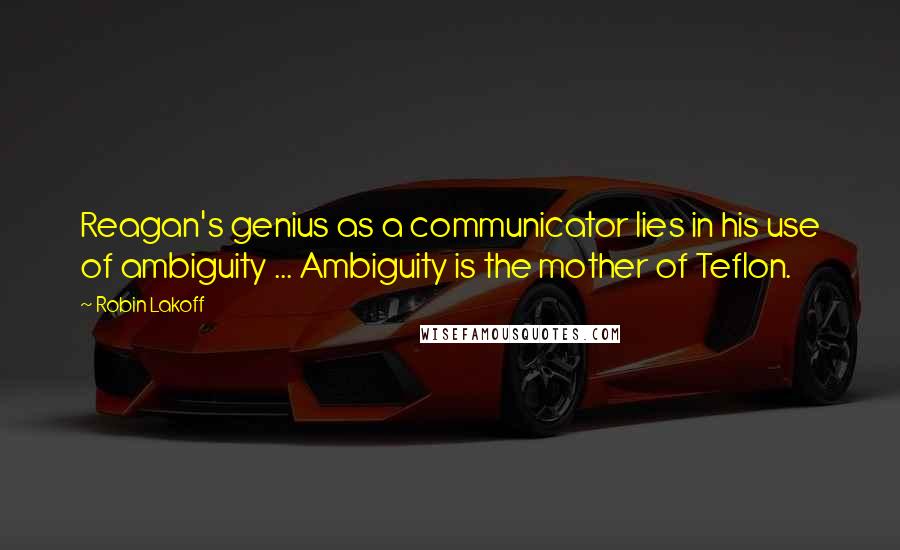 Robin Lakoff Quotes: Reagan's genius as a communicator lies in his use of ambiguity ... Ambiguity is the mother of Teflon.