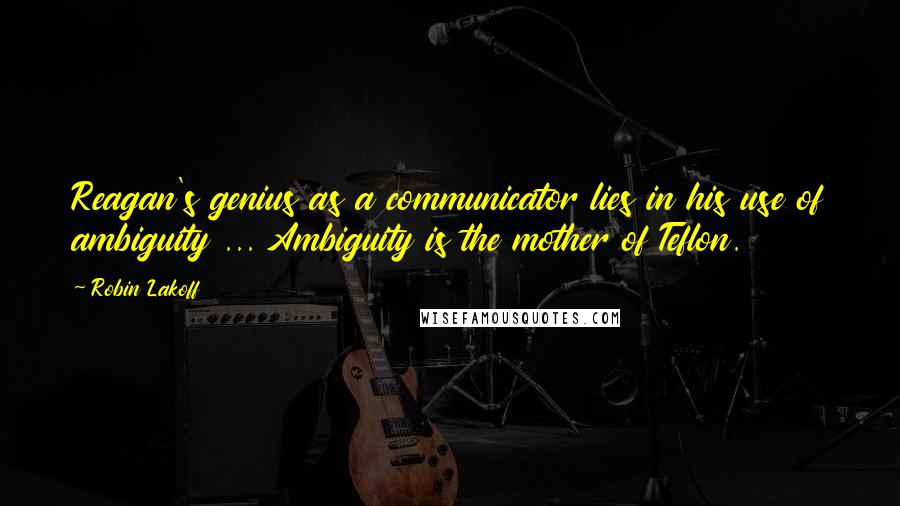 Robin Lakoff Quotes: Reagan's genius as a communicator lies in his use of ambiguity ... Ambiguity is the mother of Teflon.
