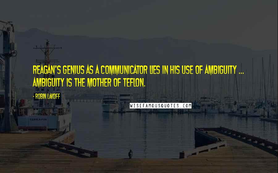 Robin Lakoff Quotes: Reagan's genius as a communicator lies in his use of ambiguity ... Ambiguity is the mother of Teflon.