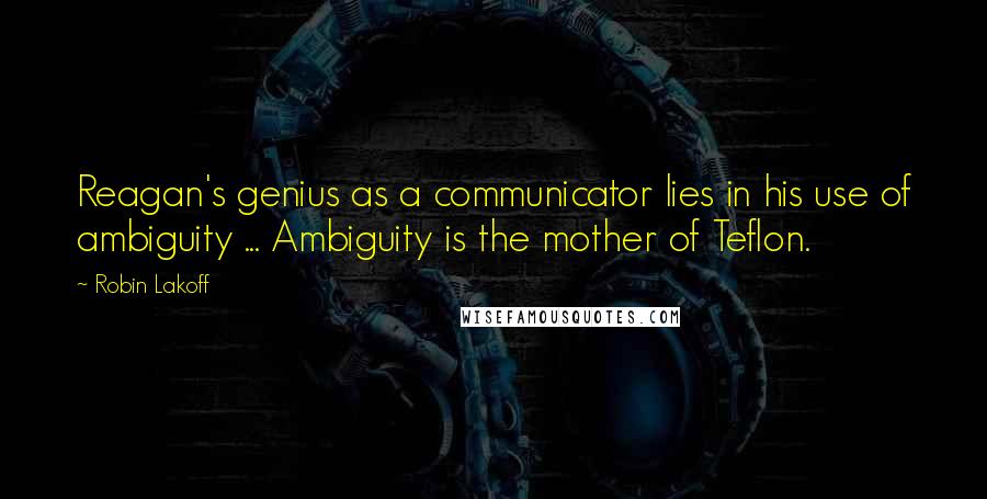 Robin Lakoff Quotes: Reagan's genius as a communicator lies in his use of ambiguity ... Ambiguity is the mother of Teflon.