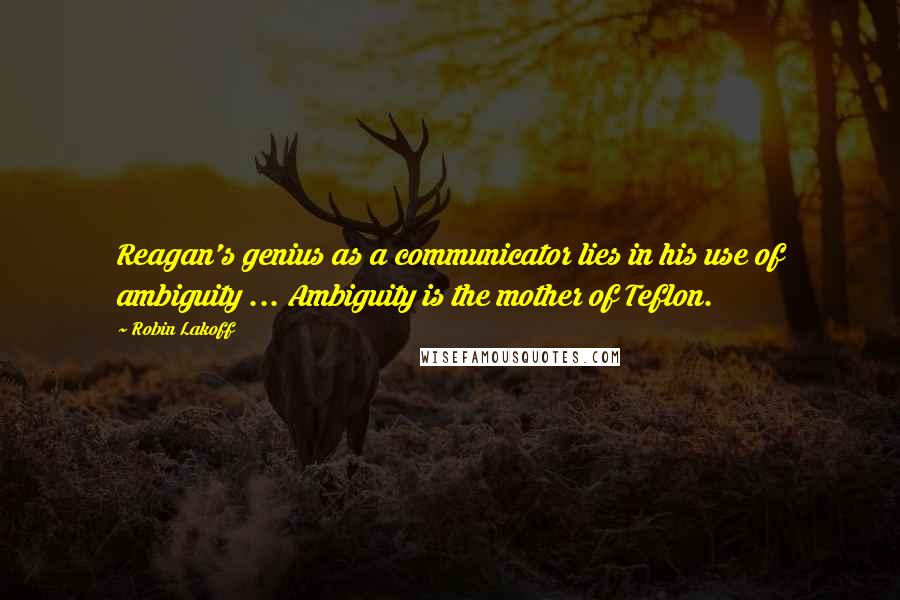 Robin Lakoff Quotes: Reagan's genius as a communicator lies in his use of ambiguity ... Ambiguity is the mother of Teflon.