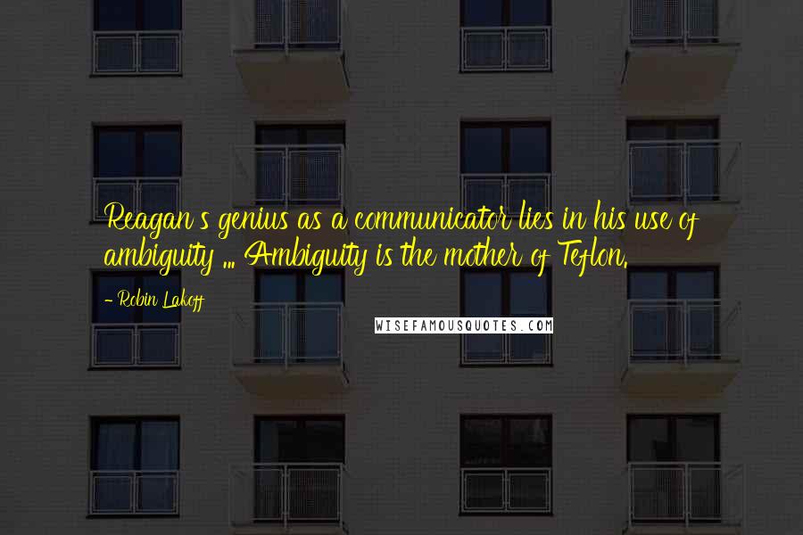 Robin Lakoff Quotes: Reagan's genius as a communicator lies in his use of ambiguity ... Ambiguity is the mother of Teflon.