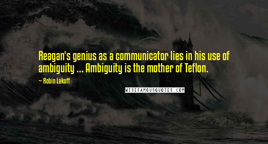 Robin Lakoff Quotes: Reagan's genius as a communicator lies in his use of ambiguity ... Ambiguity is the mother of Teflon.