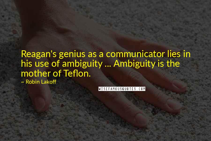 Robin Lakoff Quotes: Reagan's genius as a communicator lies in his use of ambiguity ... Ambiguity is the mother of Teflon.