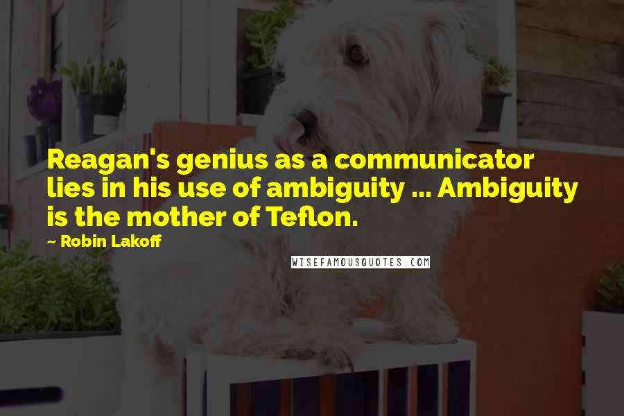 Robin Lakoff Quotes: Reagan's genius as a communicator lies in his use of ambiguity ... Ambiguity is the mother of Teflon.