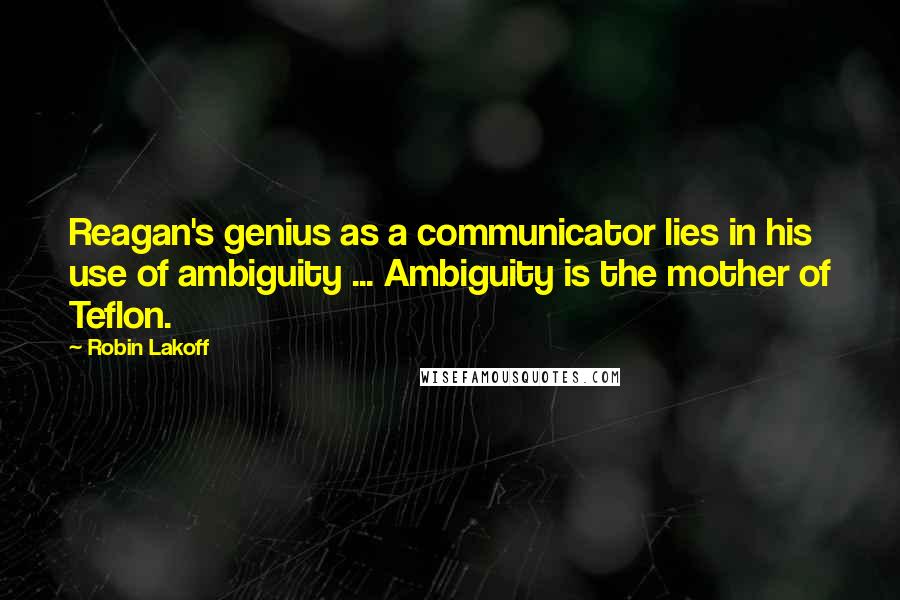 Robin Lakoff Quotes: Reagan's genius as a communicator lies in his use of ambiguity ... Ambiguity is the mother of Teflon.