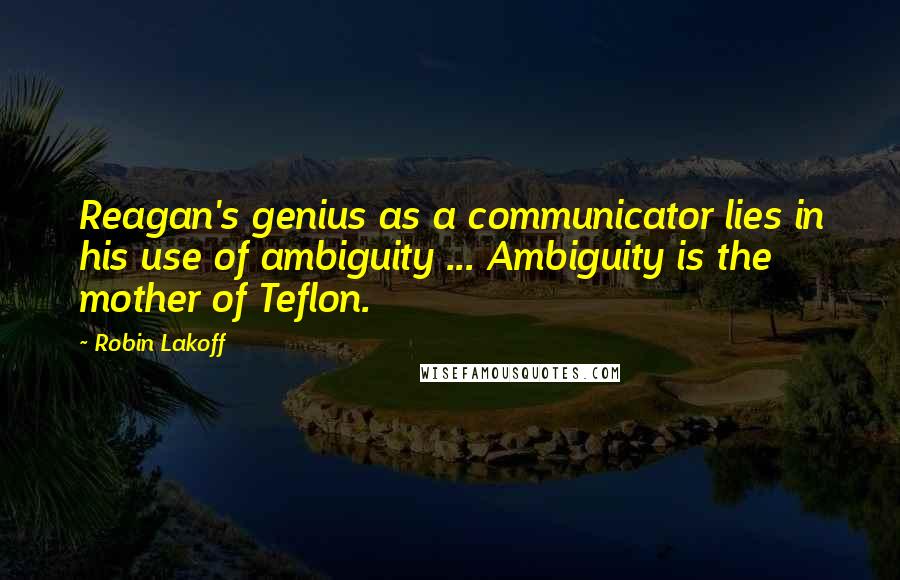 Robin Lakoff Quotes: Reagan's genius as a communicator lies in his use of ambiguity ... Ambiguity is the mother of Teflon.