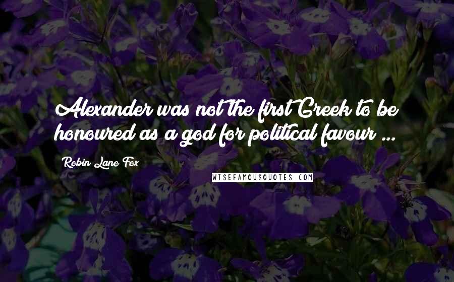 Robin Lane Fox Quotes: Alexander was not the first Greek to be honoured as a god for political favour ...