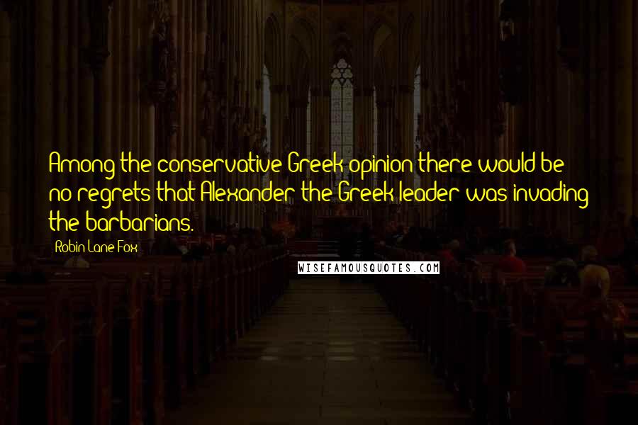 Robin Lane Fox Quotes: Among the conservative Greek opinion there would be no regrets that Alexander the Greek leader was invading the barbarians.