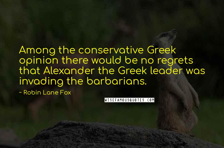 Robin Lane Fox Quotes: Among the conservative Greek opinion there would be no regrets that Alexander the Greek leader was invading the barbarians.