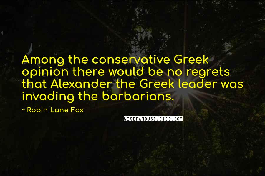 Robin Lane Fox Quotes: Among the conservative Greek opinion there would be no regrets that Alexander the Greek leader was invading the barbarians.