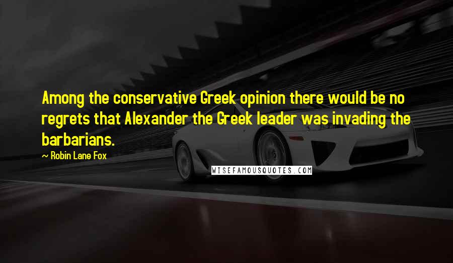 Robin Lane Fox Quotes: Among the conservative Greek opinion there would be no regrets that Alexander the Greek leader was invading the barbarians.