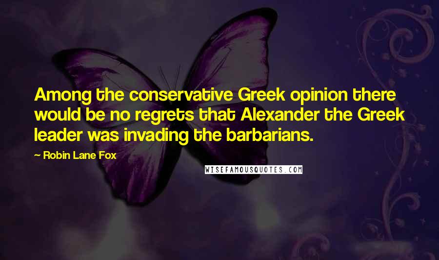 Robin Lane Fox Quotes: Among the conservative Greek opinion there would be no regrets that Alexander the Greek leader was invading the barbarians.