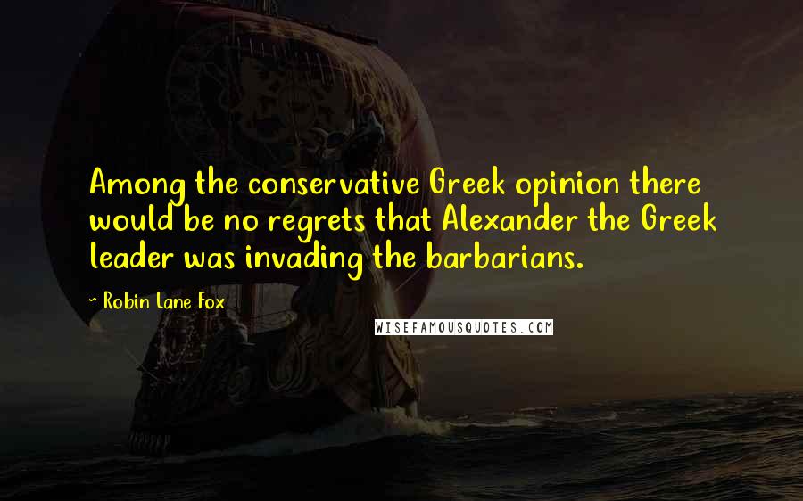 Robin Lane Fox Quotes: Among the conservative Greek opinion there would be no regrets that Alexander the Greek leader was invading the barbarians.