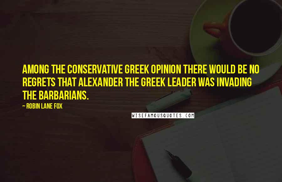 Robin Lane Fox Quotes: Among the conservative Greek opinion there would be no regrets that Alexander the Greek leader was invading the barbarians.