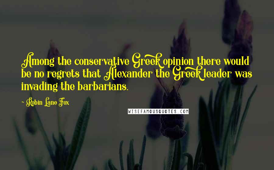 Robin Lane Fox Quotes: Among the conservative Greek opinion there would be no regrets that Alexander the Greek leader was invading the barbarians.