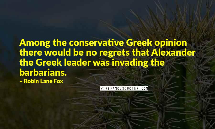 Robin Lane Fox Quotes: Among the conservative Greek opinion there would be no regrets that Alexander the Greek leader was invading the barbarians.