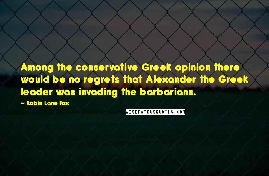 Robin Lane Fox Quotes: Among the conservative Greek opinion there would be no regrets that Alexander the Greek leader was invading the barbarians.