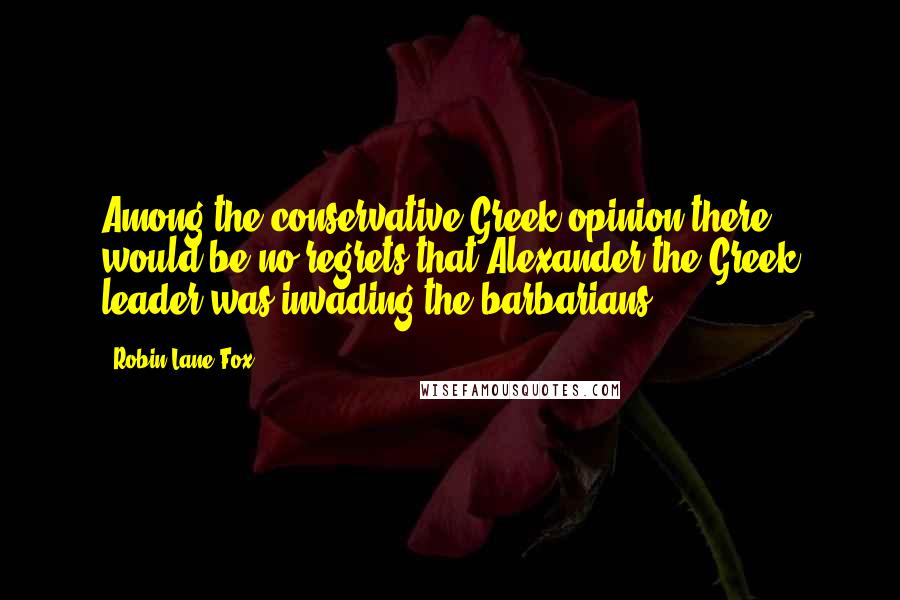 Robin Lane Fox Quotes: Among the conservative Greek opinion there would be no regrets that Alexander the Greek leader was invading the barbarians.