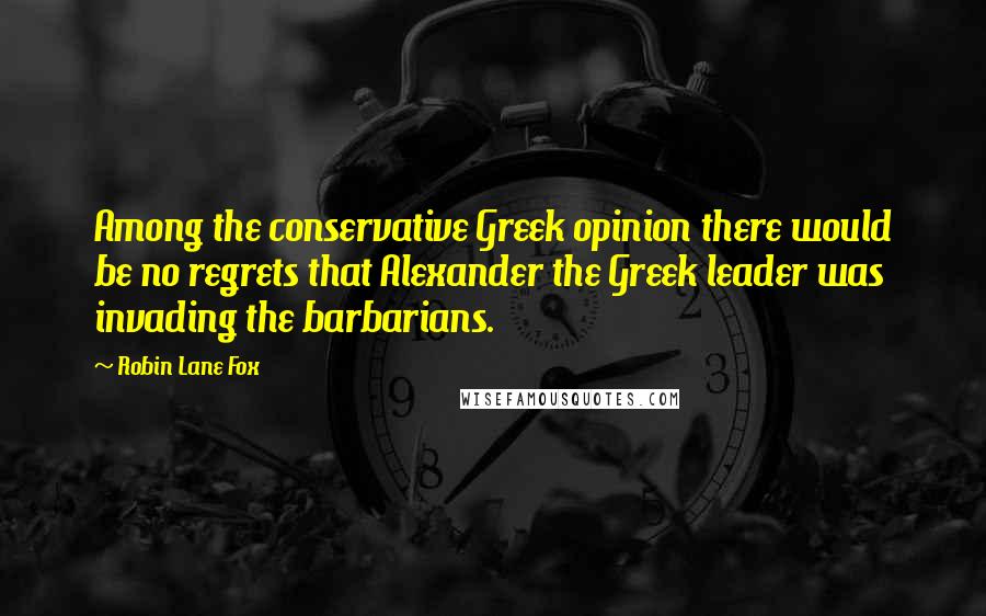 Robin Lane Fox Quotes: Among the conservative Greek opinion there would be no regrets that Alexander the Greek leader was invading the barbarians.