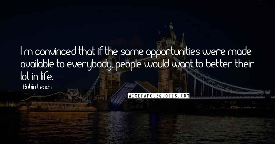 Robin Leach Quotes: I'm convinced that if the same opportunities were made available to everybody, people would want to better their lot in life.