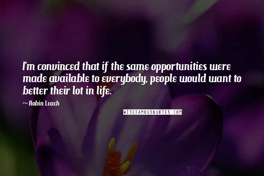 Robin Leach Quotes: I'm convinced that if the same opportunities were made available to everybody, people would want to better their lot in life.