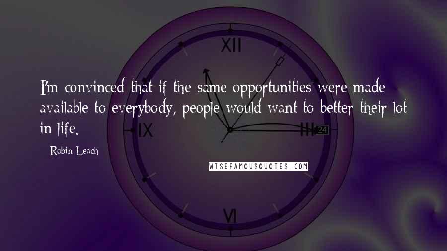 Robin Leach Quotes: I'm convinced that if the same opportunities were made available to everybody, people would want to better their lot in life.