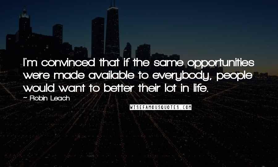 Robin Leach Quotes: I'm convinced that if the same opportunities were made available to everybody, people would want to better their lot in life.