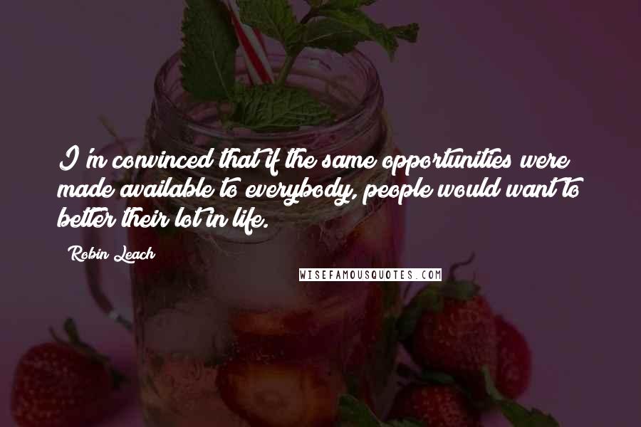 Robin Leach Quotes: I'm convinced that if the same opportunities were made available to everybody, people would want to better their lot in life.