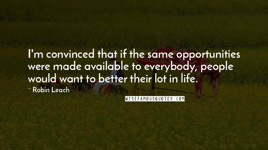 Robin Leach Quotes: I'm convinced that if the same opportunities were made available to everybody, people would want to better their lot in life.