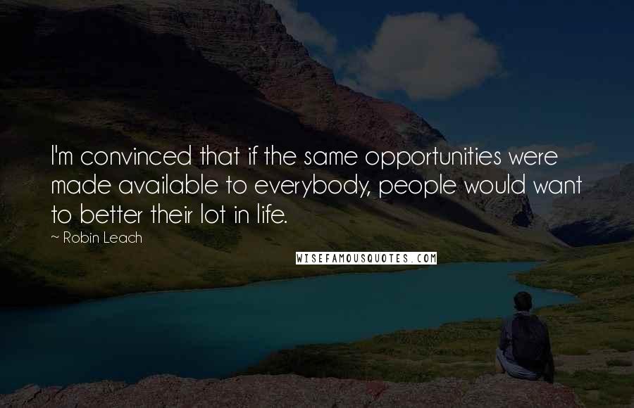 Robin Leach Quotes: I'm convinced that if the same opportunities were made available to everybody, people would want to better their lot in life.