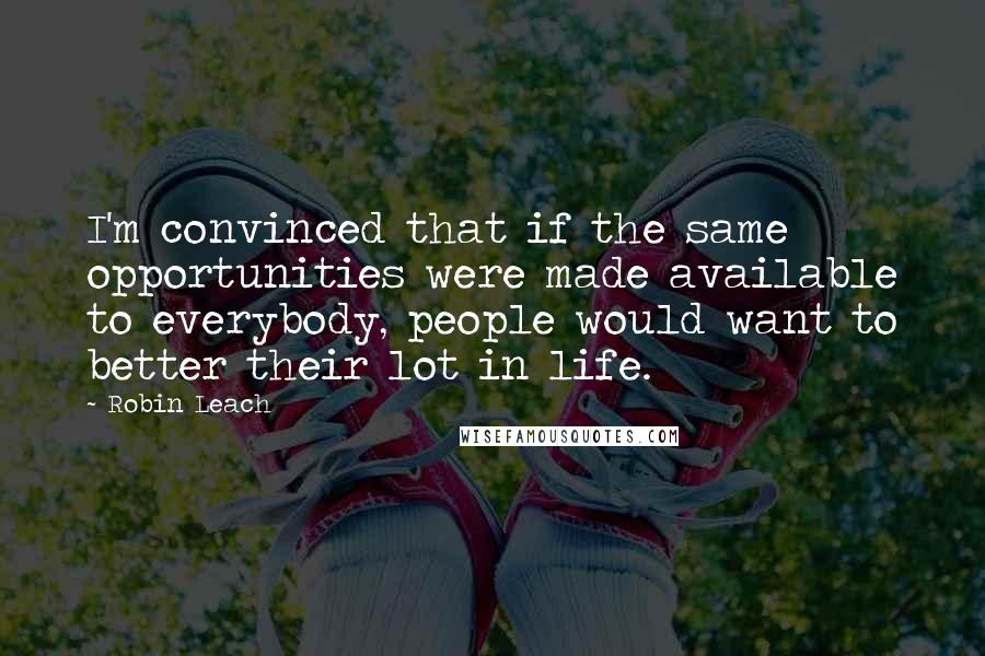 Robin Leach Quotes: I'm convinced that if the same opportunities were made available to everybody, people would want to better their lot in life.