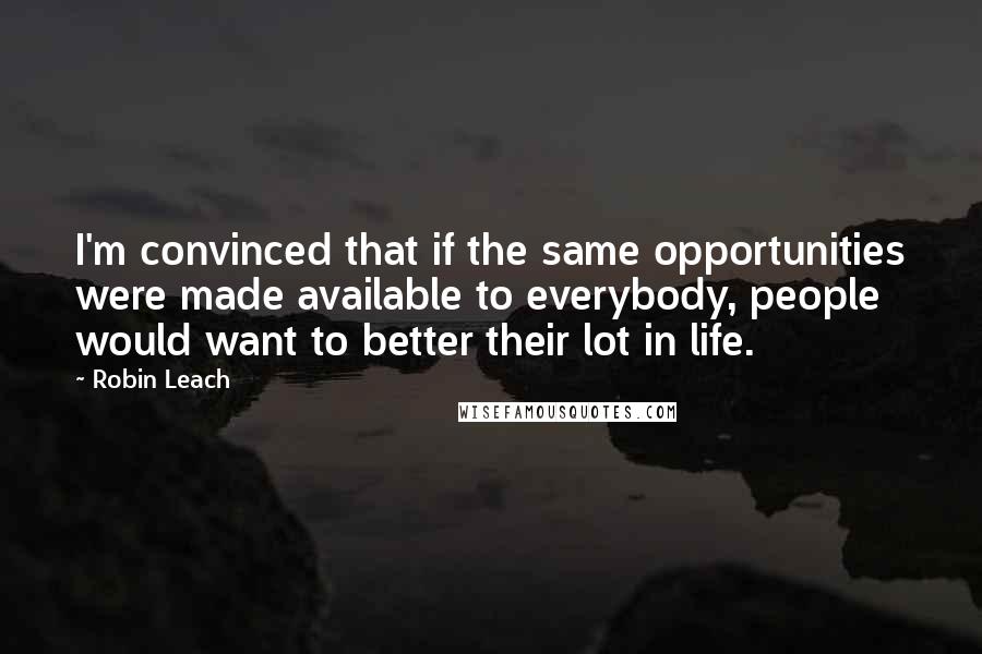 Robin Leach Quotes: I'm convinced that if the same opportunities were made available to everybody, people would want to better their lot in life.