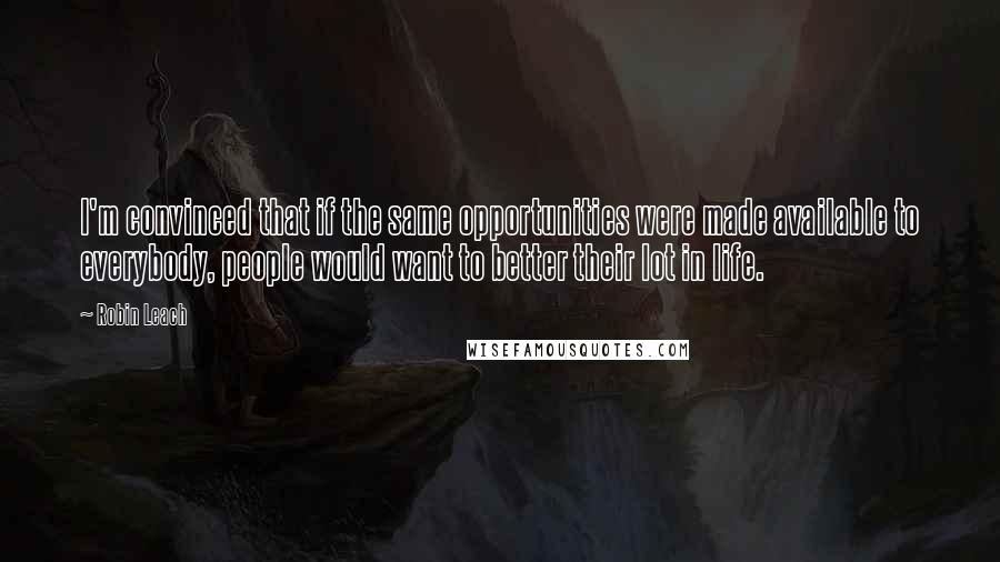 Robin Leach Quotes: I'm convinced that if the same opportunities were made available to everybody, people would want to better their lot in life.