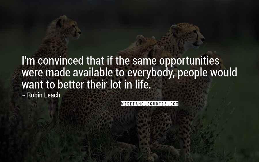 Robin Leach Quotes: I'm convinced that if the same opportunities were made available to everybody, people would want to better their lot in life.