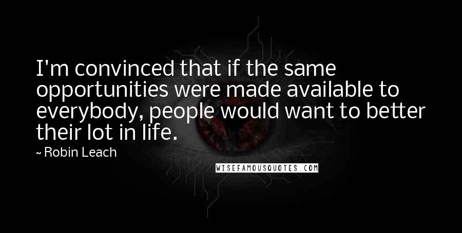 Robin Leach Quotes: I'm convinced that if the same opportunities were made available to everybody, people would want to better their lot in life.