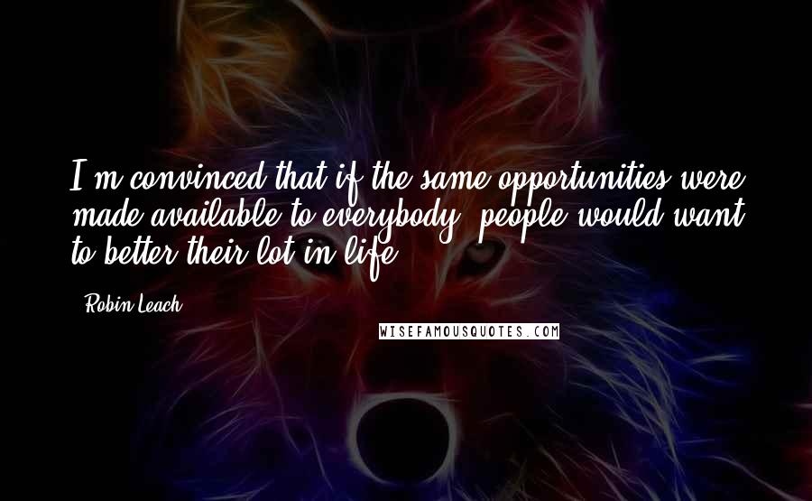 Robin Leach Quotes: I'm convinced that if the same opportunities were made available to everybody, people would want to better their lot in life.