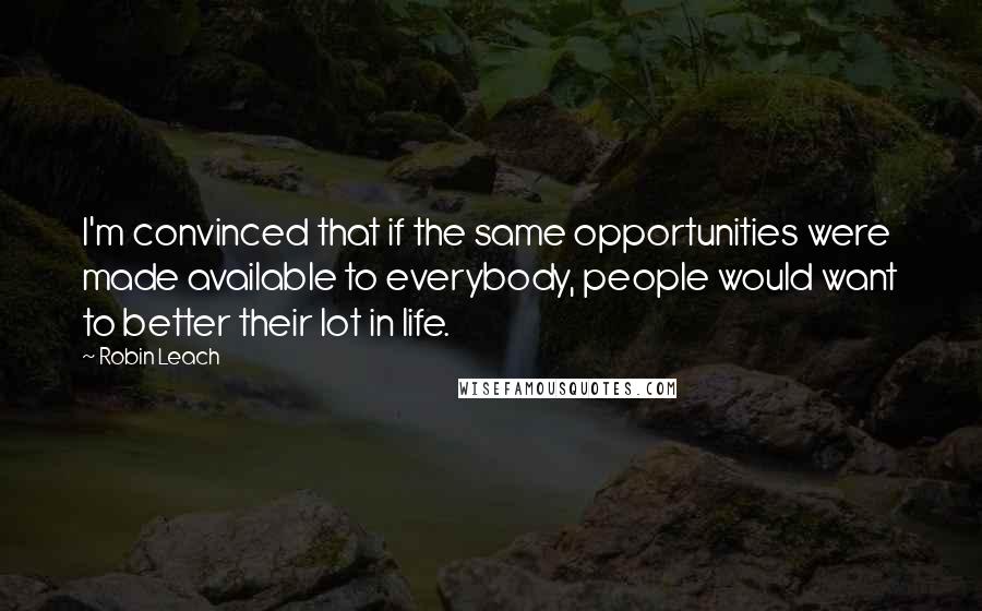 Robin Leach Quotes: I'm convinced that if the same opportunities were made available to everybody, people would want to better their lot in life.