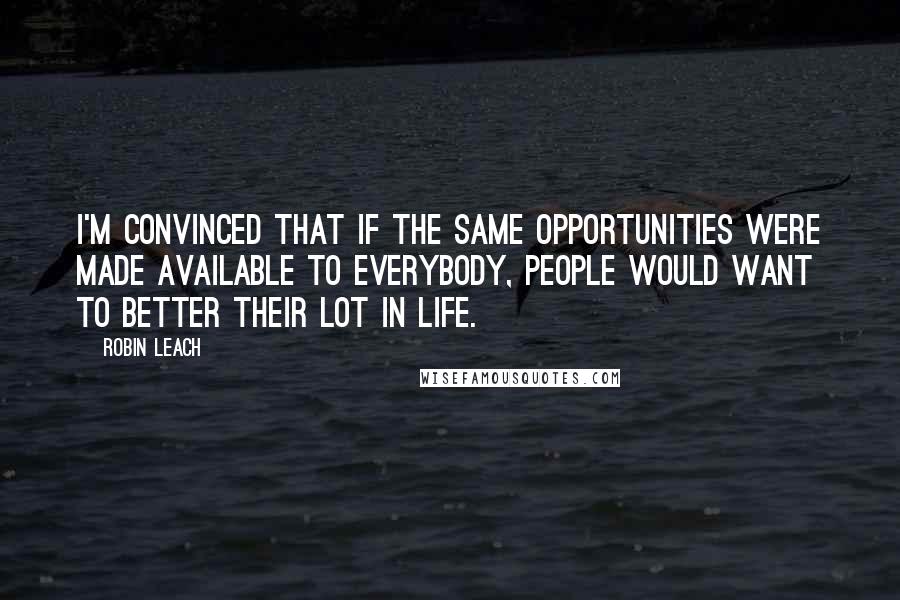 Robin Leach Quotes: I'm convinced that if the same opportunities were made available to everybody, people would want to better their lot in life.