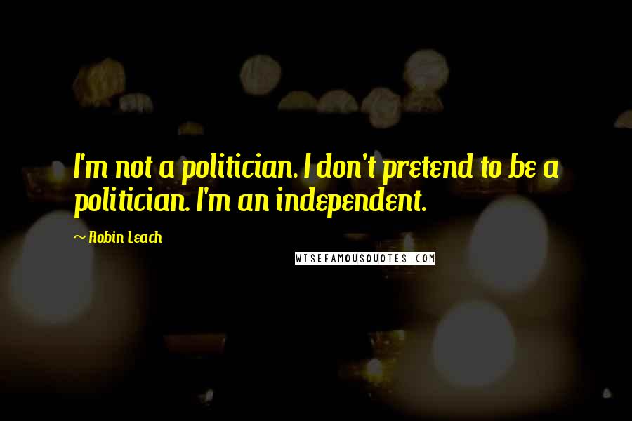 Robin Leach Quotes: I'm not a politician. I don't pretend to be a politician. I'm an independent.