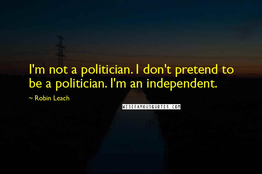 Robin Leach Quotes: I'm not a politician. I don't pretend to be a politician. I'm an independent.