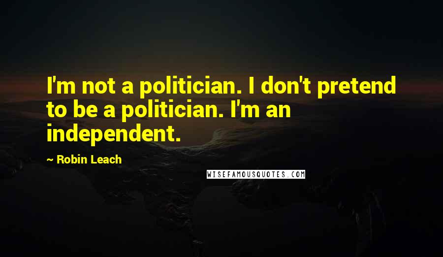 Robin Leach Quotes: I'm not a politician. I don't pretend to be a politician. I'm an independent.