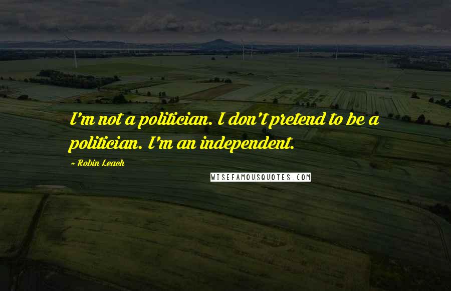 Robin Leach Quotes: I'm not a politician. I don't pretend to be a politician. I'm an independent.