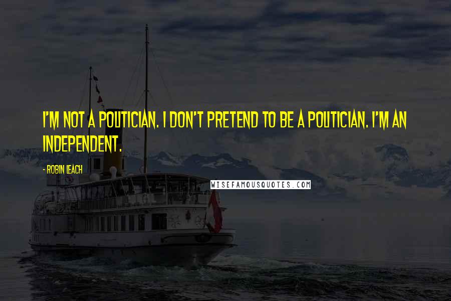 Robin Leach Quotes: I'm not a politician. I don't pretend to be a politician. I'm an independent.