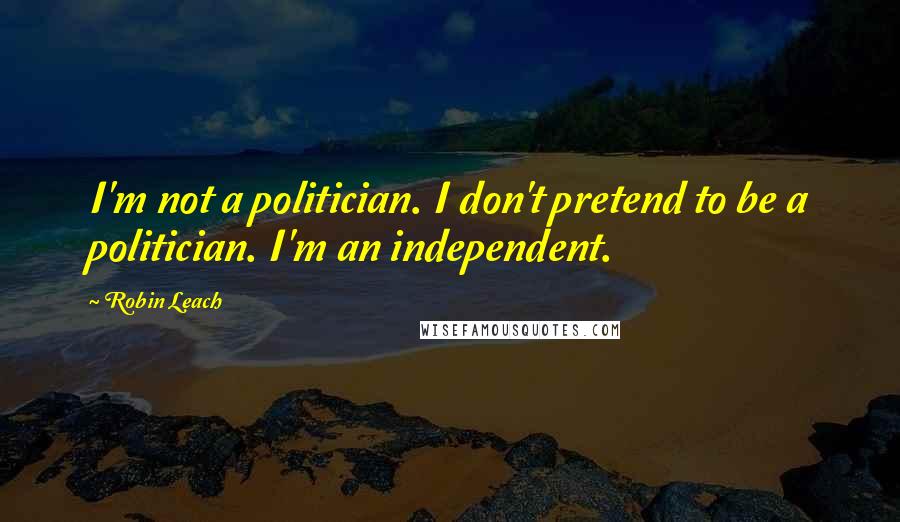 Robin Leach Quotes: I'm not a politician. I don't pretend to be a politician. I'm an independent.