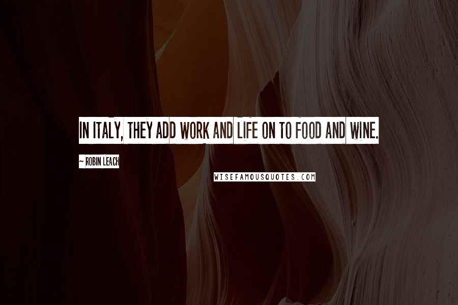 Robin Leach Quotes: In Italy, they add work and life on to food and wine.