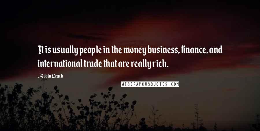 Robin Leach Quotes: It is usually people in the money business, finance, and international trade that are really rich.