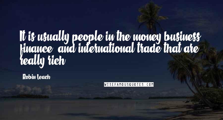 Robin Leach Quotes: It is usually people in the money business, finance, and international trade that are really rich.