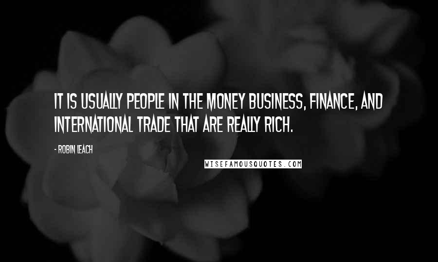 Robin Leach Quotes: It is usually people in the money business, finance, and international trade that are really rich.